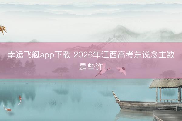 幸运飞艇app下载 2026年江西高考东说念主数是些许