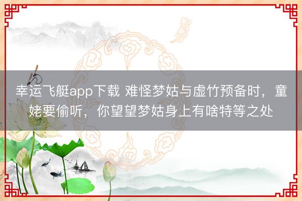 幸运飞艇app下载 难怪梦姑与虚竹预备时,童姥要偷听,你望望梦姑身上有啥特等之处