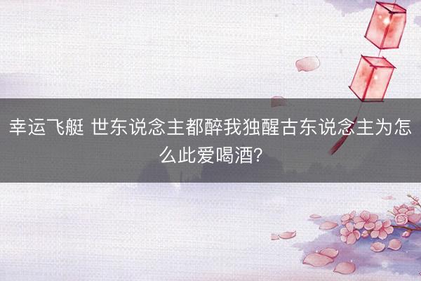 幸运飞艇 世东说念主都醉我独醒古东说念主为怎么此爱喝酒?