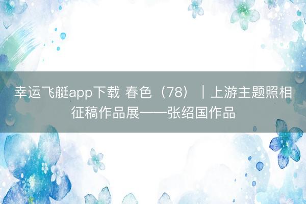 幸运飞艇app下载 春色(78)|上游主题照相征稿作品展——张绍国作品