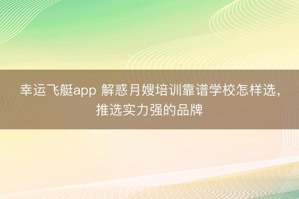 幸运飞艇app 解惑月嫂培训靠谱学校怎样选,推选实力强的品牌