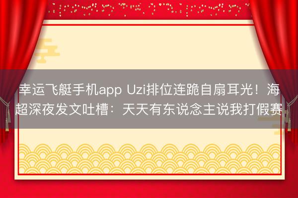 幸运飞艇手机app Uzi排位连跪自扇耳光!海超深夜发文吐槽:天天有东说念主说我打假赛