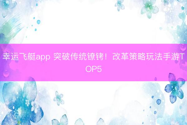 幸运飞艇app 突破传统镣铐!改革策略玩法手游TOP5