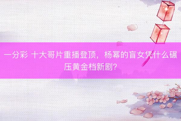 一分彩 十大哥片重播登顶，杨幂的盲女凭什么碾压黄金档新剧?