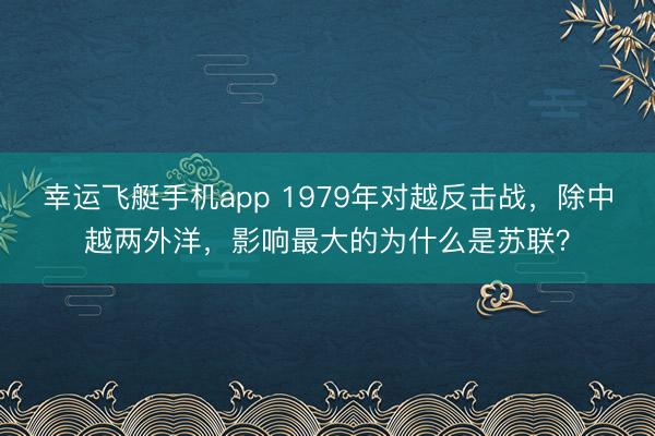 幸运飞艇手机app 1979年对越反击战,除中越两外洋,影响最大的为什么是苏联?