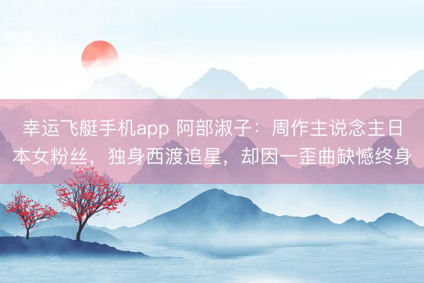 幸运飞艇手机app 阿部淑子:周作主说念主日本女粉丝,独身西渡追星,却因一歪曲缺憾终身