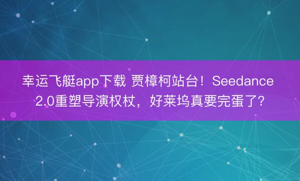 幸运飞艇app下载 贾樟柯站台!Seedance 2.0重塑导演权杖,好莱坞真要完蛋了?