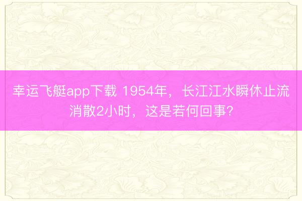 幸运飞艇app下载 1954年,长江江水瞬休止流消散2小时,这是若何回事?