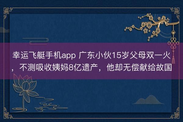 幸运飞艇手机app 广东小伙15岁父母双一火,不测吸收姨妈8亿遗产,他却无偿献给故国