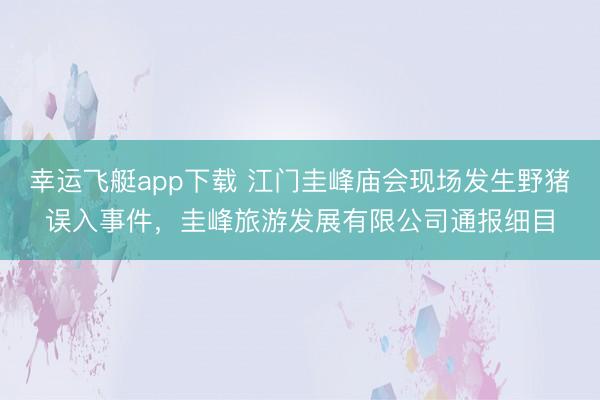 幸运飞艇app下载 江门圭峰庙会现场发生野猪误入事件,圭峰旅游发展有限公司通报细目