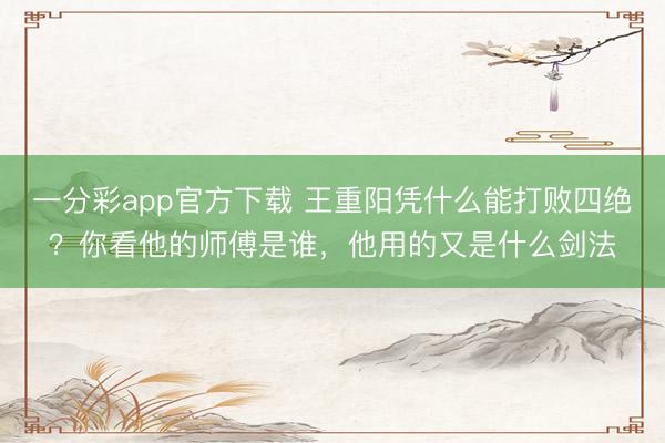 一分彩app官方下载 王重阳凭什么能打败四绝？你看他的师傅是谁，他用的又是什么剑法
