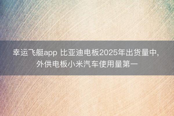 幸运飞艇app 比亚迪电板2025年出货量中， 外供电板小米汽车使用量第一