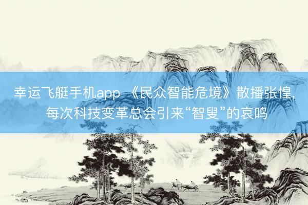 幸运飞艇手机app 《民众智能危境》散播张惶， 每次科技变革总会引来“智叟”的哀鸣