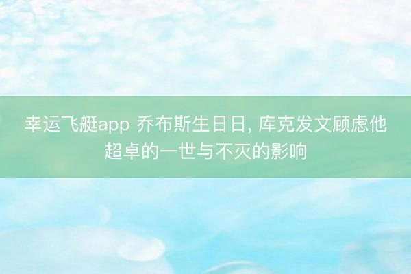 幸运飞艇app 乔布斯生日日, 库克发文顾虑他超卓的一世与不灭的影响