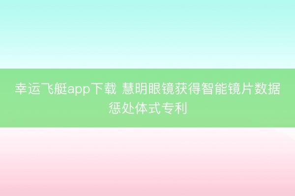 幸运飞艇app下载 慧明眼镜获得智能镜片数据惩处体式专利