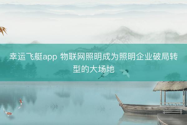 幸运飞艇app 物联网照明成为照明企业破局转型的大场地