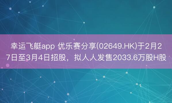幸运飞艇app 优乐赛分享(02649.HK)于2月27日至3月4日招股，拟人人发售2033.6万股H股