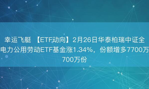 幸运飞艇 【ETF动向】2月26日华泰柏瑞中证全指电力公用劳动ETF基金涨1.34%,份额增多7700万份