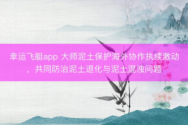 幸运飞艇app 大师泥土保护海外协作执续激动，共同防治泥土退化与泥土混浊问题