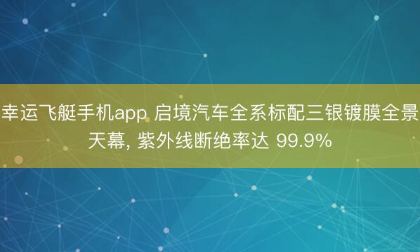 幸运飞艇手机app 启境汽车全系标配三银镀膜全景天幕， 紫外线断绝率达 99.9%