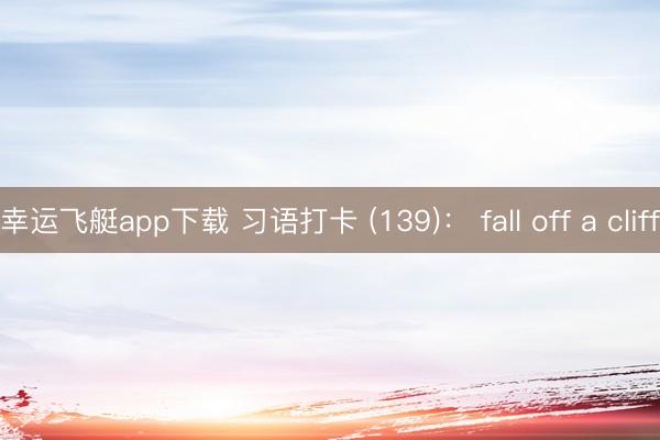 幸运飞艇app下载 习语打卡 (139)： fall off a cliff