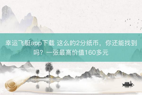 幸运飞艇app下载 这么的2分纸币,你还能找到吗?一张最高价值160多元