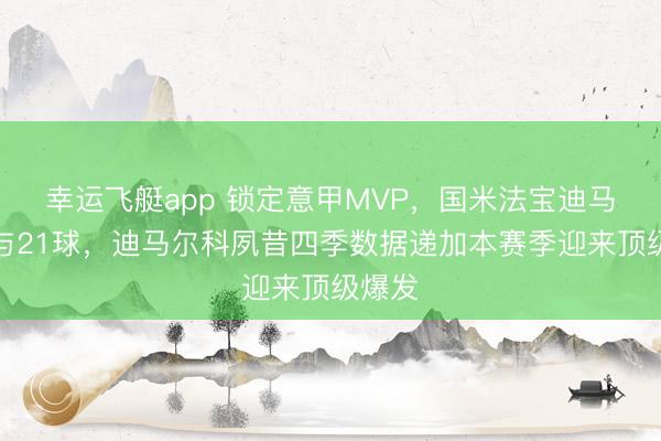 幸运飞艇app 锁定意甲MVP，国米法宝迪马已参与21球，迪马尔科夙昔四季数据递加本赛季迎来顶级爆发