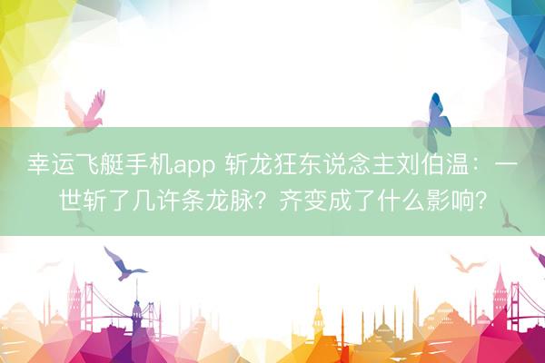 幸运飞艇手机app 斩龙狂东说念主刘伯温：一世斩了几许条龙脉？齐变成了什么影响？