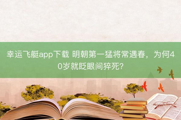 幸运飞艇app下载 明朝第一猛将常遇春，为何40岁就眨眼间猝死？