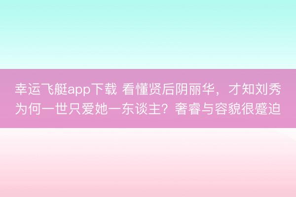 幸运飞艇app下载 看懂贤后阴丽华，才知刘秀为何一世只爱她一东谈主？奢睿与容貌很蹙迫