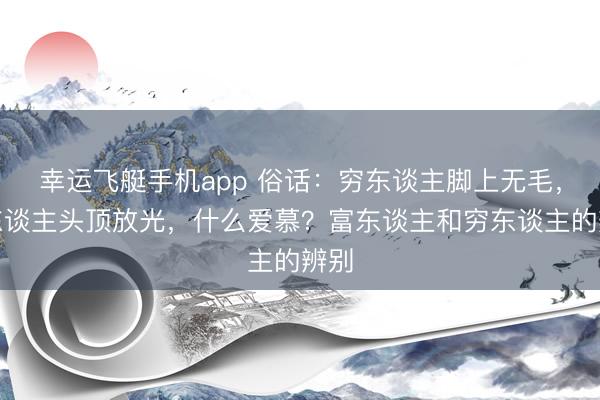 幸运飞艇手机app 俗话：穷东谈主脚上无毛，富东谈主头顶放光，什么爱慕？富东谈主和穷东谈主的辨别